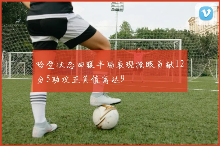 哈登状态回暖半场表现抢眼贡献12分5助攻正负值高达9