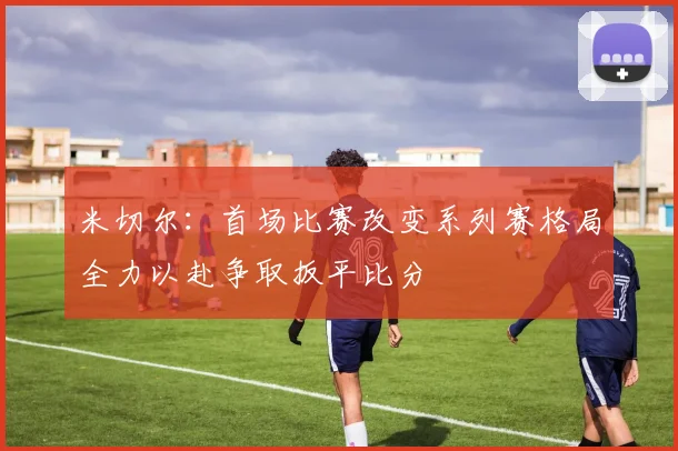 米切尔：首场比赛改变系列赛格局全力以赴争取扳平比分