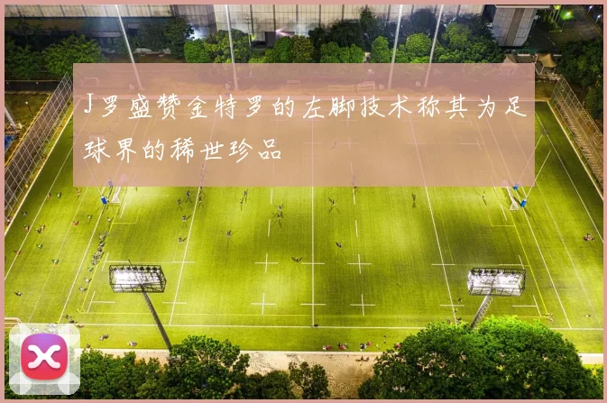 J罗盛赞金特罗的左脚技术称其为足球界的稀世珍品
