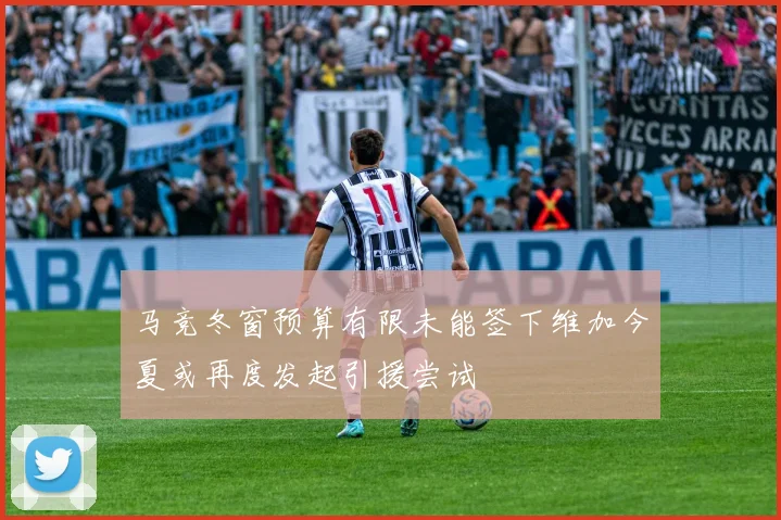 马竞冬窗预算有限未能签下维加今夏或再度发起引援尝试
