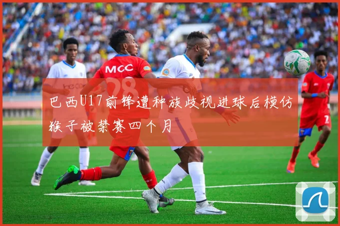 巴西U17前锋遭种族歧视进球后模仿猴子被禁赛四个月