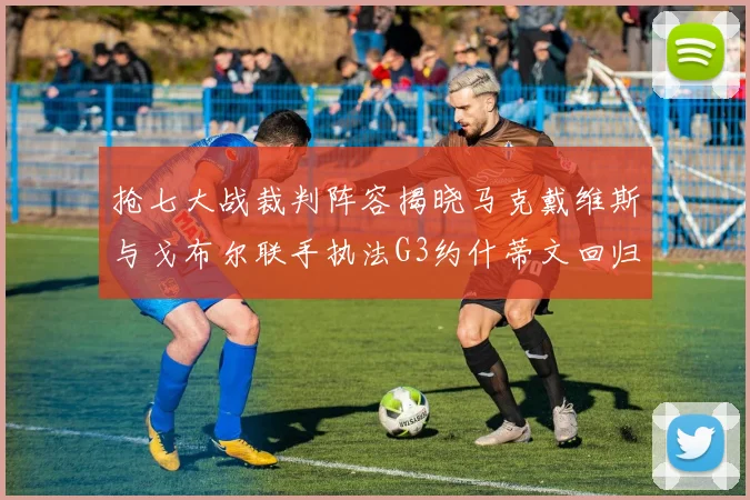 抢七大战裁判阵容揭晓马克戴维斯与戈布尔联手执法G3约什蒂文回归G2