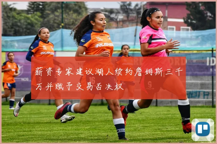 薪资专家建议湖人续约詹姆斯三千万并赋予交易否决权