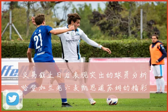 交易截止日后表现突出的球员分析哈登加兰老六麦凯恩道苏姆的精彩表现