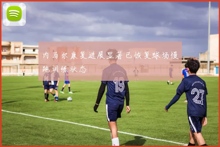 内马尔康复进展显著已恢复球场慢跑训练状态