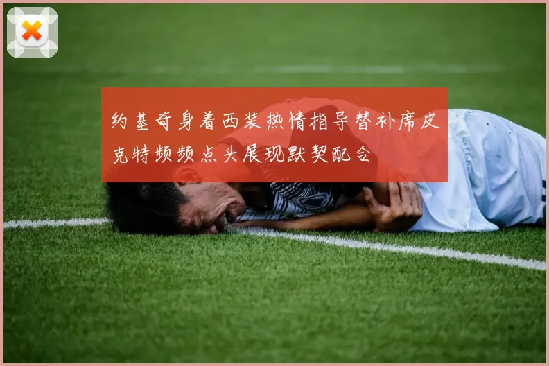 约基奇身着西装热情指导替补席皮克特频频点头展现默契配合
