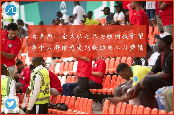马克西：全力以赴只为胜利我希望每个人都能感受到我的决心与热情