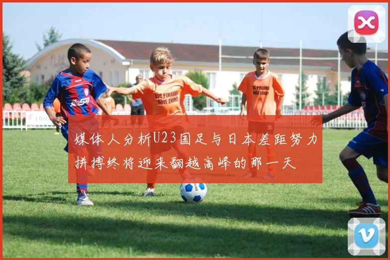 媒体人分析U23国足与日本差距努力拼搏终将迎来翻越高峰的那一天