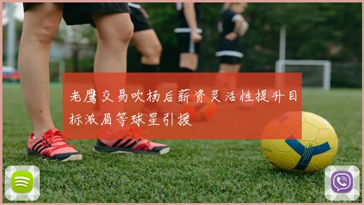 老鹰交易吹杨后薪资灵活性提升目标浓眉等球星引援