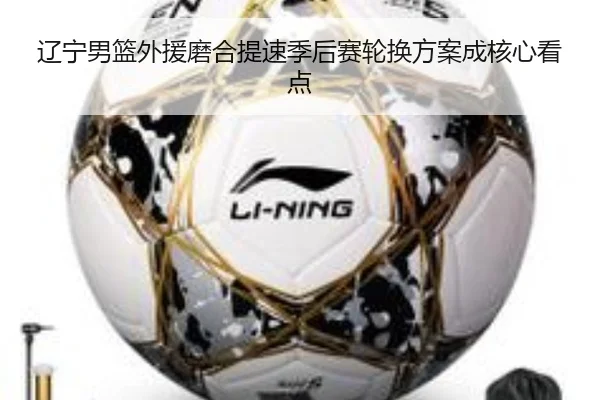 辽宁男篮外援磨合提速季后赛轮换方案成核心看点